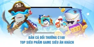 Bắn Cá Đổi Thưởng C168 - Top Siêu Phẩm Game Siêu Ăn Khách