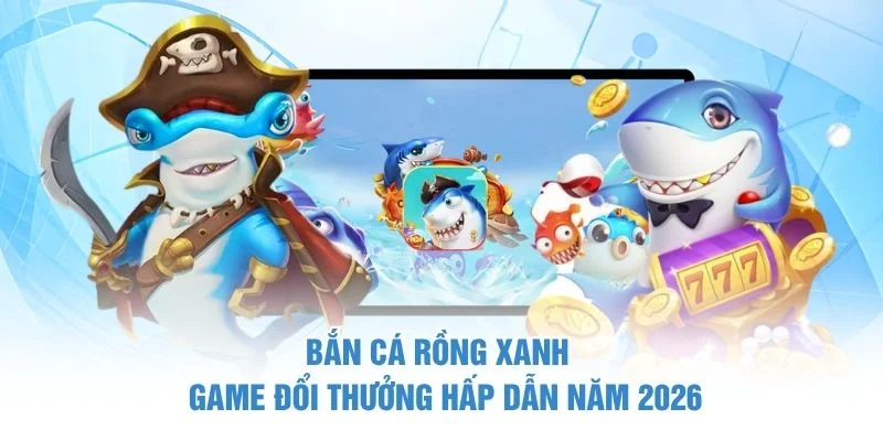 Bắn Cá Rồng Xanh - Game Đổi Thưởng Hấp Dẫn Năm 2026